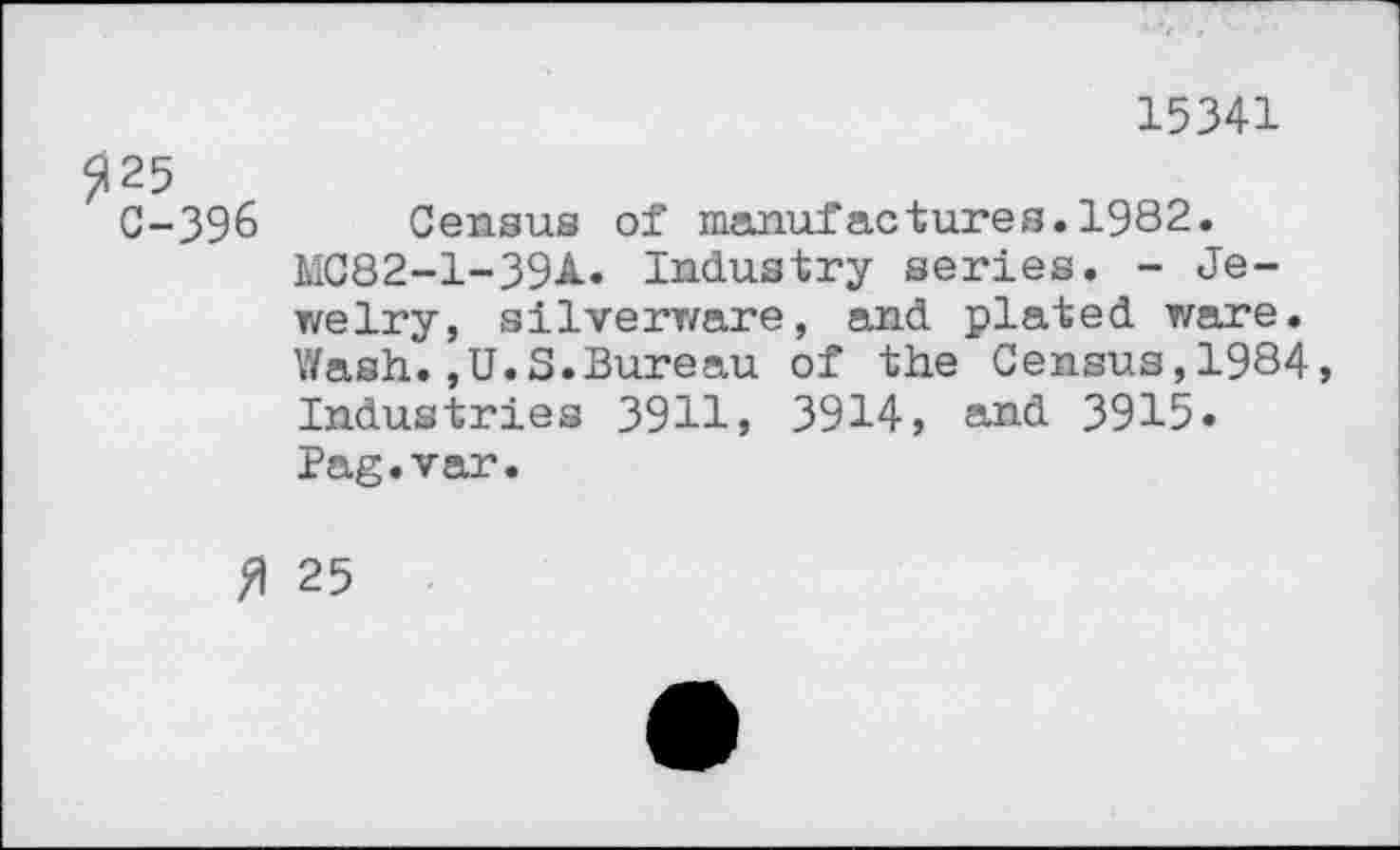 ﻿15341
$25
C-39& Census of manufactures.1982. MC82-1-39A. Industry series. - Jewelry, silverware, and plated ware. Wash.,U.S.Bureau of the Census,1984, Industries 3911, 3914, and 3915» Pag.var.
fl 25